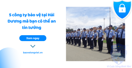 Gợi ý 5 công ty bảo vệ tại Hải Dương mà bạn có thể an tin tưởng